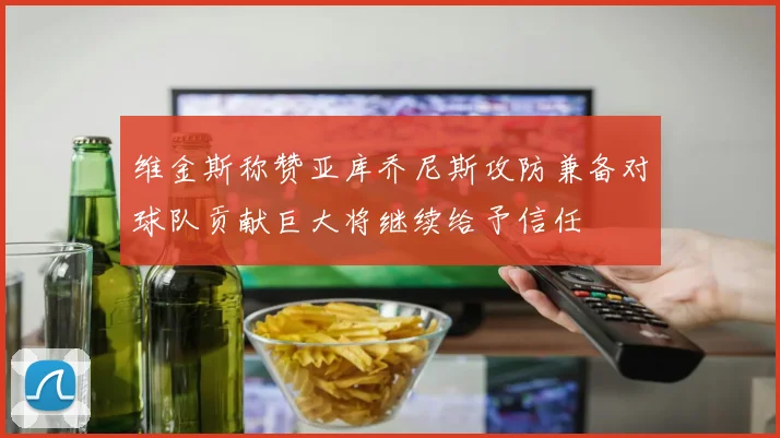 维金斯称赞亚库乔尼斯攻防兼备对球队贡献巨大将继续给予信任