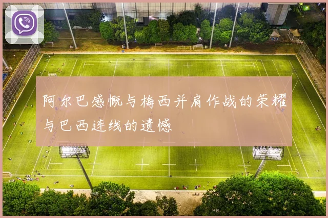 阿尔巴感慨与梅西并肩作战的荣耀与巴西连线的遗憾