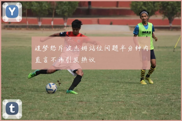 追梦怒斥波杰姆站位问题半分钟内直言不讳引发热议
