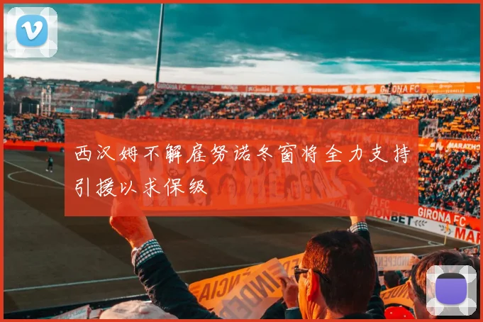 西汉姆不解雇努诺冬窗将全力支持引援以求保级