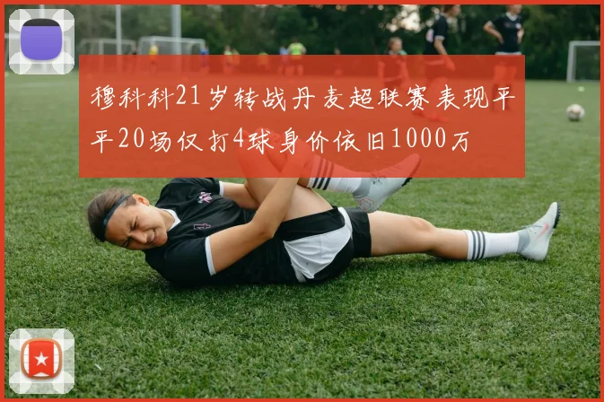 穆科科21岁转战丹麦超联赛表现平平20场仅打4球身价依旧1000万