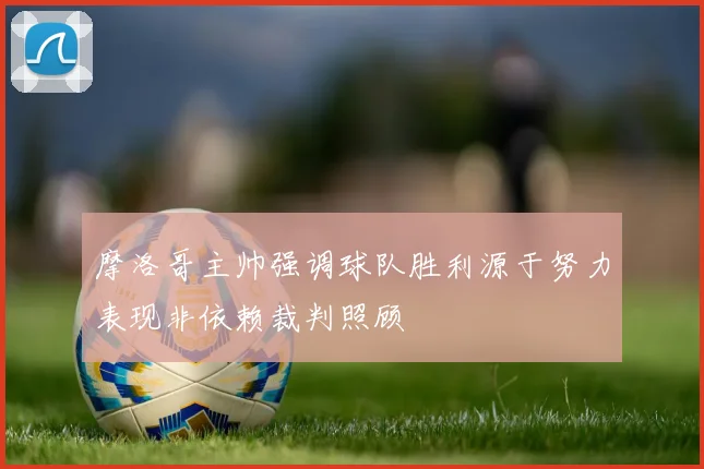摩洛哥主帅强调球队胜利源于努力表现非依赖裁判照顾