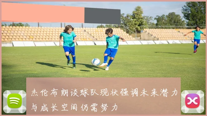 杰伦布朗谈球队现状强调未来潜力与成长空间仍需努力