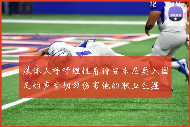媒体人呼吁理性看待安东尼奥入国足的声音切勿伤害他的职业生涯