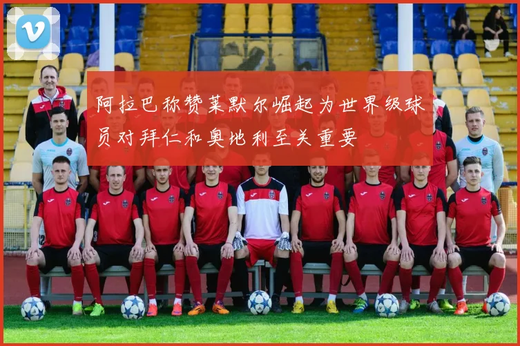 阿拉巴称赞莱默尔崛起为世界级球员对拜仁和奥地利至关重要