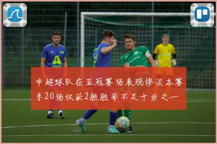 中超球队在亚冠赛场表现惨淡本赛季20场仅获2胜胜率不足十分之一