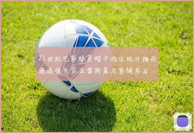 21世纪巴萨球员帽子戏法统计梅西遥遥领先苏亚雷斯莱万紧随其后