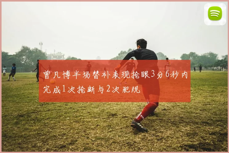 曾凡博半场替补表现抢眼3分6秒内完成1次抢断与2次犯规