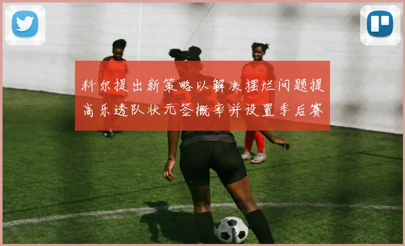 科尔提出新策略以解决摆烂问题提高乐透队状元签概率并设置季后赛奖励
