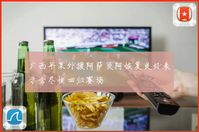 广西平果外援阿萨莫阿恢复良好表示会尽快回归赛场