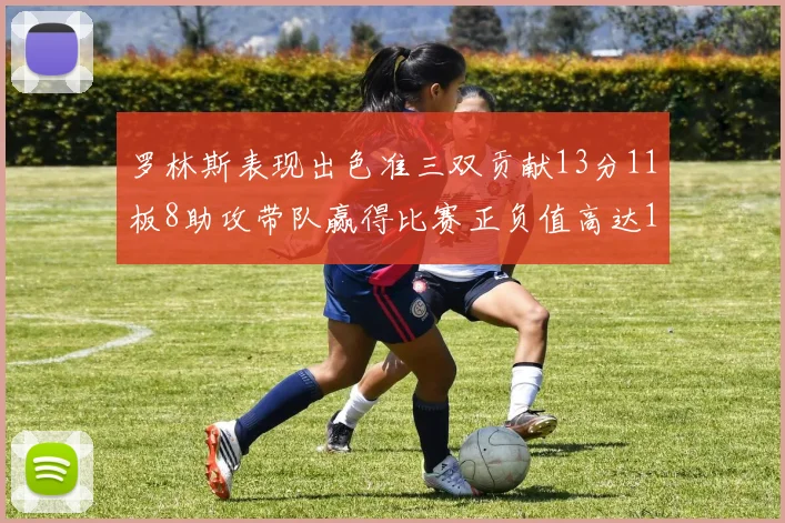 罗林斯表现出色准三双贡献13分11板8助攻带队赢得比赛正负值高达11