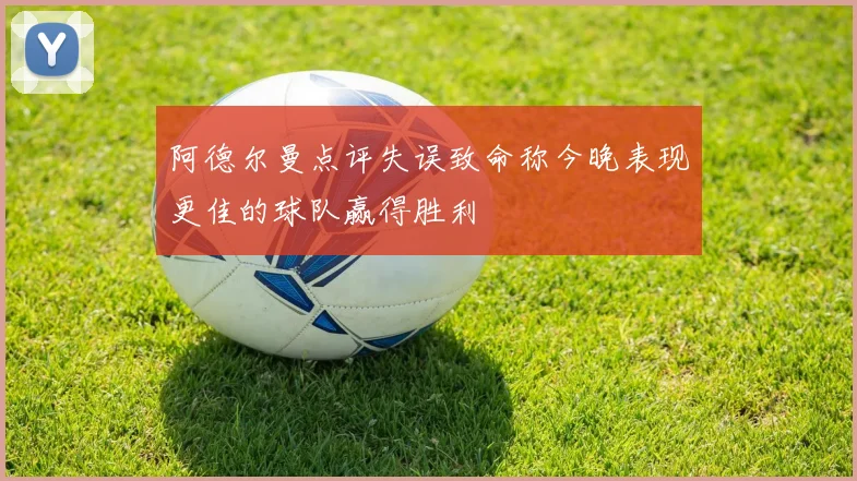 阿德尔曼点评失误致命称今晚表现更佳的球队赢得胜利