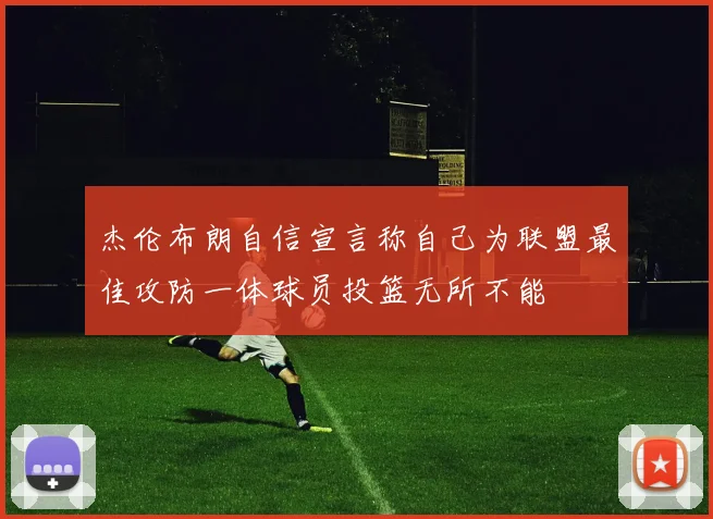 杰伦布朗自信宣言称自己为联盟最佳攻防一体球员投篮无所不能