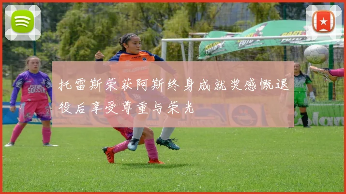 托雷斯荣获阿斯终身成就奖感慨退役后享受尊重与荣光