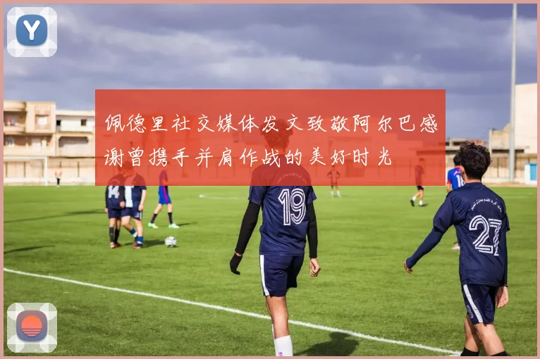 佩德里社交媒体发文致敬阿尔巴感谢曾携手并肩作战的美好时光