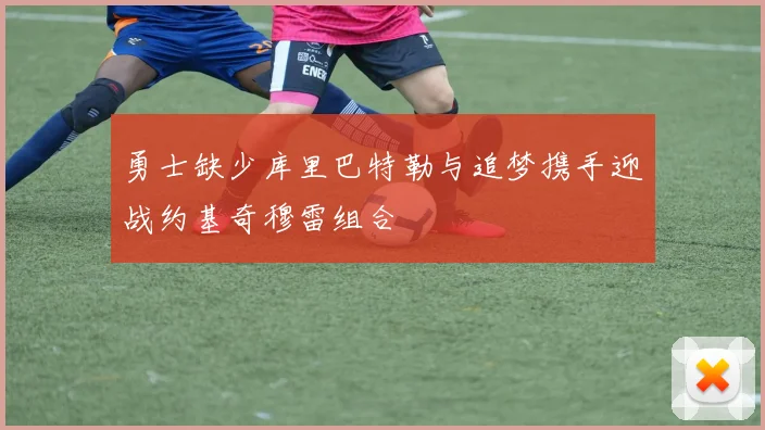 勇士缺少库里巴特勒与追梦携手迎战约基奇穆雷组合