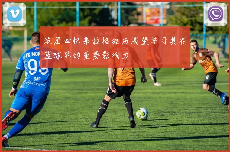 浓眉回忆弗拉格经历渴望学习其在篮球界的重要影响力