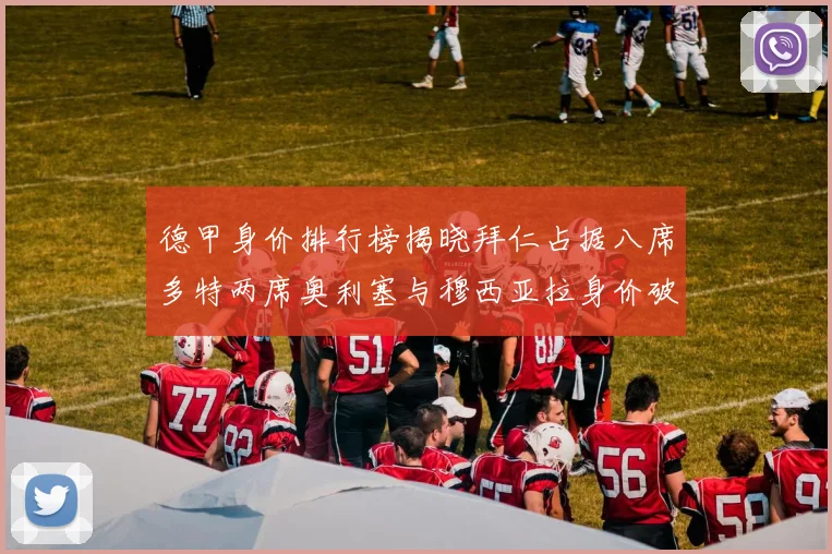 德甲身价排行榜揭晓拜仁占据八席多特两席奥利塞与穆西亚拉身价破亿