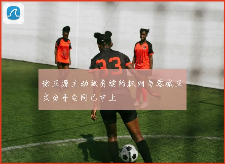 徐正源主动放弃续约权利与蓉城正式分手合同已中止